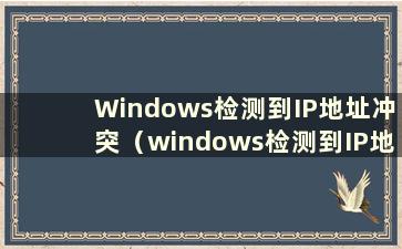 Windows检测到IP地址冲突（windows检测到IP地址冲突 有人在使用Internet吗？）